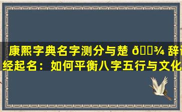 康熙字典名字测分与楚 🌾 辞诗经起名：如何平衡八字五行与文化传 🦋 统